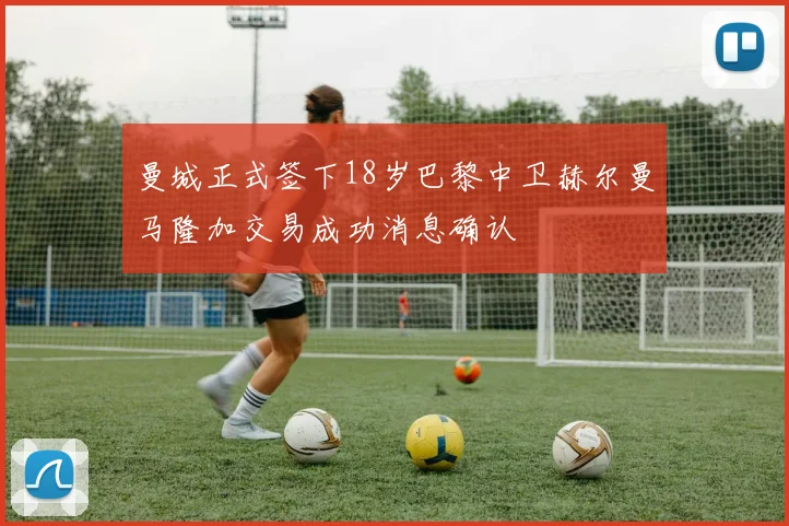 曼城正式签下18岁巴黎中卫赫尔曼马隆加交易成功消息确认