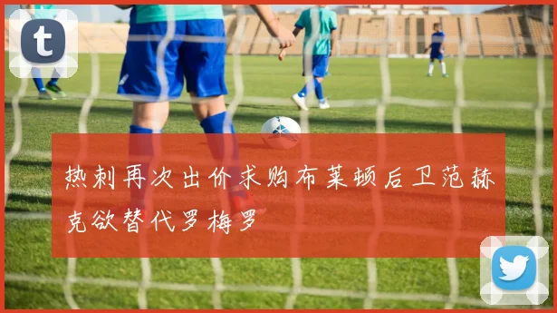 热刺再次出价求购布莱顿后卫范赫克欲替代罗梅罗