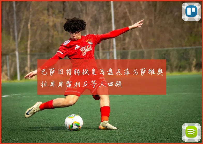 巴萨旧将转投皇马盘点菲戈萨维奥拉库库雷利亚等人回顾