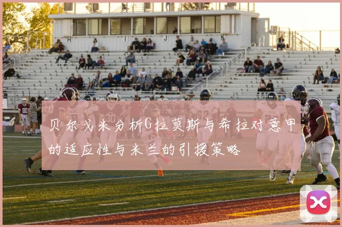 贝尔戈米分析G拉莫斯与希拉对意甲的适应性与米兰的引援策略