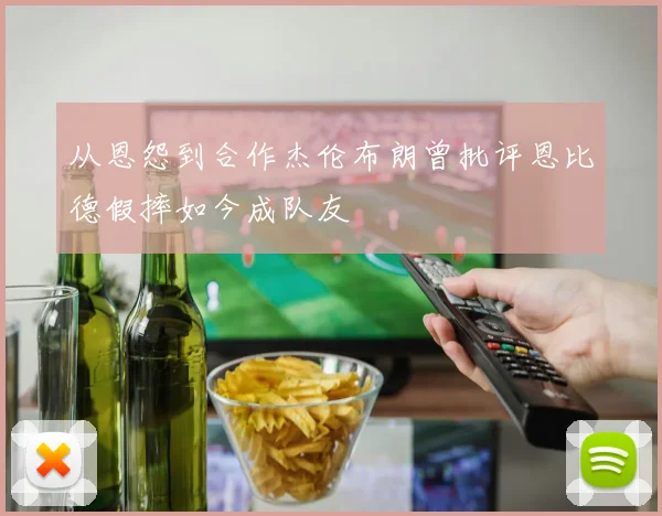 从恩怨到合作杰伦布朗曾批评恩比德假摔如今成队友
