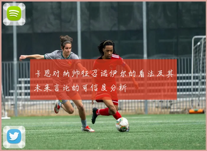 卡恩对纳帅征召诺伊尔的看法及其未来言论的可信度分析