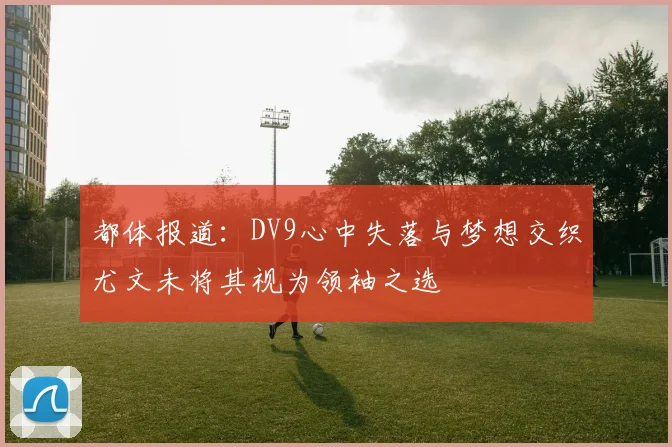 都体报道：DV9心中失落与梦想交织尤文未将其视为领袖之选