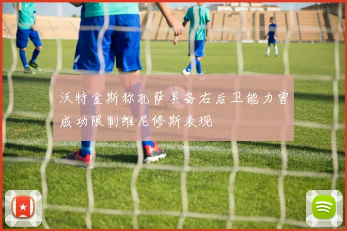 沃特金斯称孔萨具备右后卫能力曾成功限制维尼修斯表现
