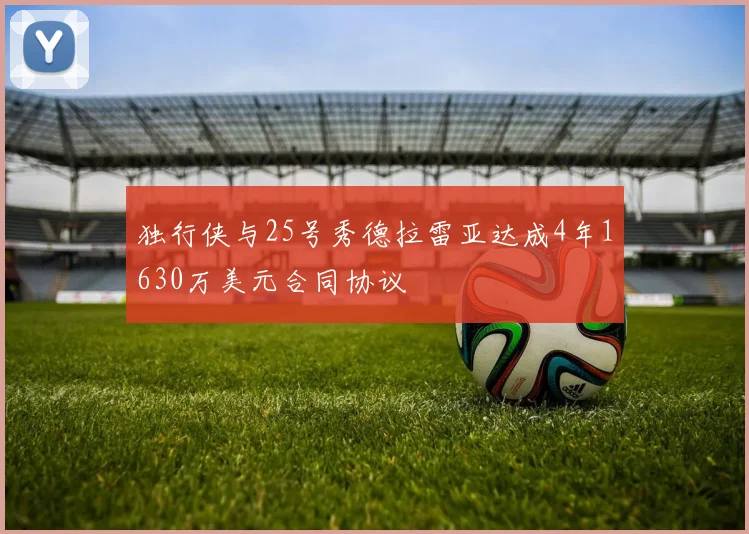 独行侠与25号秀德拉雷亚达成4年1630万美元合同协议
