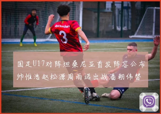国足U17对阵坦桑尼亚首发阵容公布帅惟浩赵松源周雨诺出战潘朝伟替补