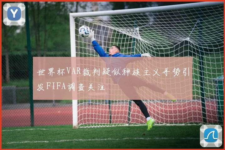 世界杯VAR裁判疑似种族主义手势引发FIFA调查关注