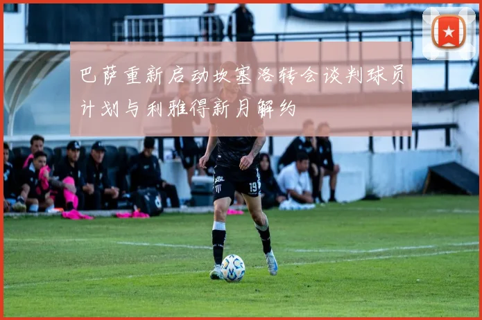 巴萨重新启动坎塞洛转会谈判球员计划与利雅得新月解约