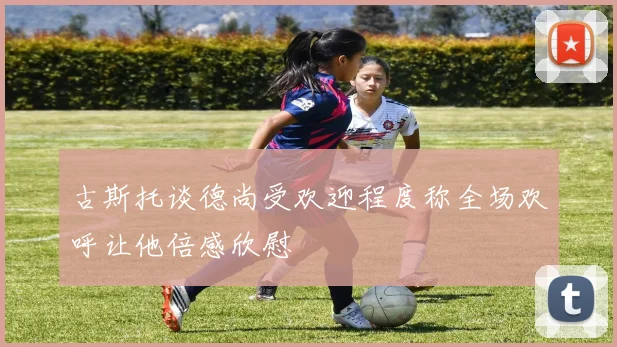 古斯托谈德尚受欢迎程度称全场欢呼让他倍感欣慰
